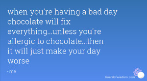 when you're having a bad day chocolate will fix everything...unless ...