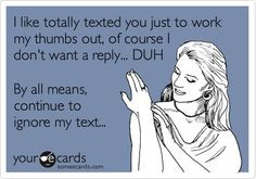 ... don't want a reply... DUH By all means, continue to ignore my text