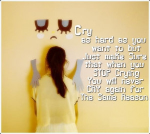 Cry as Hard as you want to but just make sure that when you Stop ...