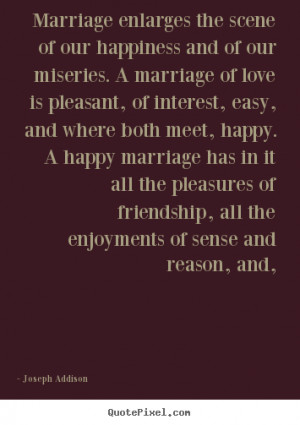 Joseph Addison Quotes - Marriage enlarges the scene of our happiness ...