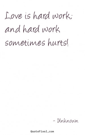 Love is hard work; and hard work sometimes hurts! ”