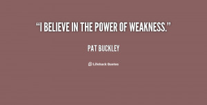 believe in the power of weakness.”