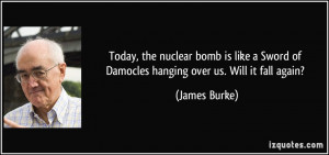 Today, the nuclear bomb is like a Sword of Damocles hanging over us ...