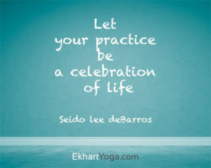 ... practice be a celebration of life. Quote from the Ekhart Yoga blog xo