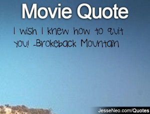 wish I knew how to quit you! -Brokeback Mountain