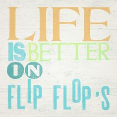 LIFE IS BETTER IN FLIP FLOPS....that's a new one. Life is better in ...