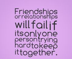 Friendships or relationships will fail if its only one person trying ...