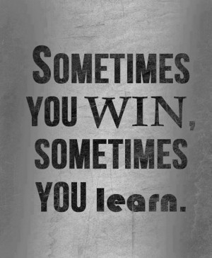 Sometimes you win, sometimes you learn.