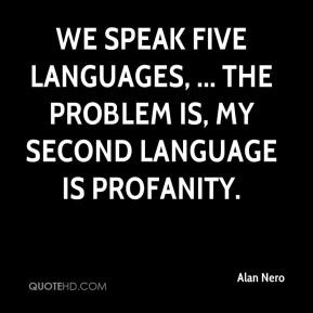 We speak five languages, ... The problem is, my second language is ...
