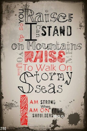 You raise me up so I can stand on mountains, you raise me up to walk ...