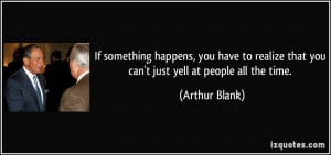 ... that you can't just yell at people all the time. - Arthur Blank