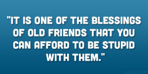 It is one of the blessings of old friends that you can afford to be ...