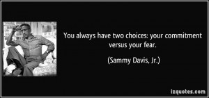 ... have two choices: your commitment versus your fear. - Sammy Davis, Jr