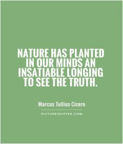 Nature has planted in our minds an insatiable longing to see the truth ...