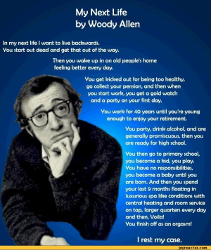 Life by Woody AllenIn my next life I want to live backwards.Vou start ...
