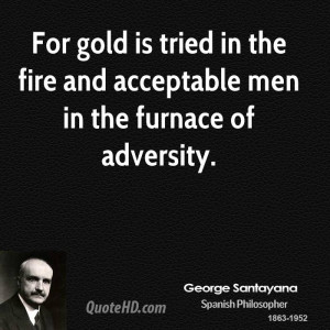 For gold is tried in the fire and acceptable men in the furnace of ...