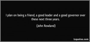 plan on being a friend, a good leader and a good governor over these ...