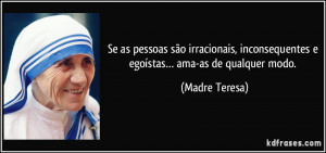 ... inconsequentes e egoístas… ama-as de qualquer modo. (Madre Teresa