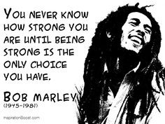 ... you are until being strong is the only choice you have - Bob Marley