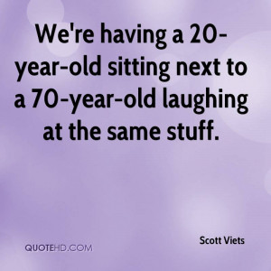We're having a 20-year-old sitting next to a 70-year-old laughing at ...