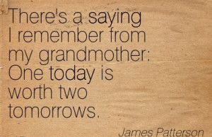 There’s A Saying I Remember From My Grandmother, One Today Is Worth ...