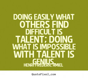 ... is talent; doing what is impossible with talent is genius