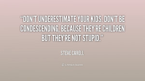 Don't underestimate your kids. Don't be condescending, because they're ...