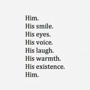 ... Smile. His Eyes. His Voice. His Laugh. His warmth. His existence. Him