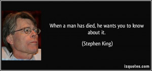 When a man has died, he wants you to know about it. - Stephen King