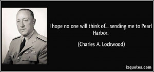 ... one will think of... sending me to Pearl Harbor. - Charles A. Lockwood