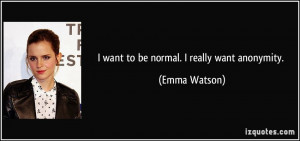 want to be normal. I really want anonymity. - Emma Watson
