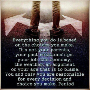 Choice is always yours, and YOURS alone. Stop blaming other people ...