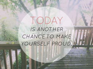 Today is another chance to make yourself proud