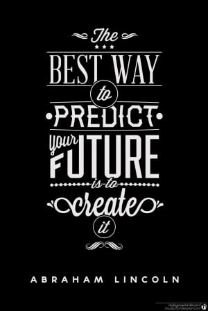 The best way to predict your future is to create it – Abraham ...