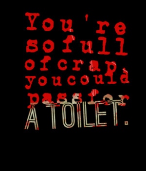 You're so full of crap, you could pass for a toilet.
