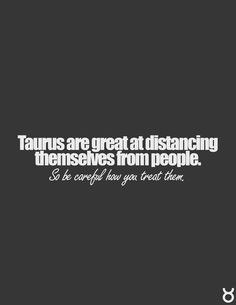 Taurus are great at distancing themselves from people. So be careful ...