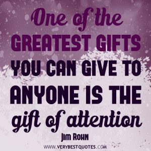 ... of the greatest gifts you can give to anyone is the gift of attention