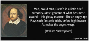 Man, proud man, Dress'd in a little brief authority, Most ignorant of ...