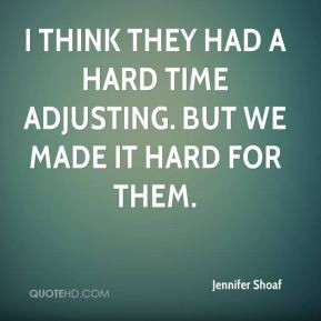 Jennifer Shoaf I think they had a hard time adjusting But we made