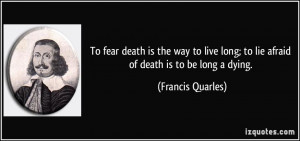 To fear death is the way to live long; to lie afraid of death is to be ...