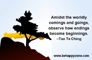 ... and goings, observe how endings become beginnings. -Tao Te Ching