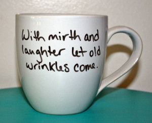 With mirth and laughter let old wrinkles come.