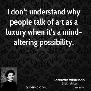 Jeanette Winterson I don't understand why people talk of art as a ...