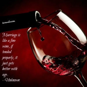 Marriage is like a fine wine, if tended properly, it just gets better ...