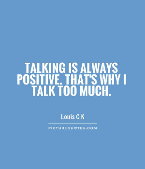 Talking is always positive. That's why I talk too much. Picture Quote ...