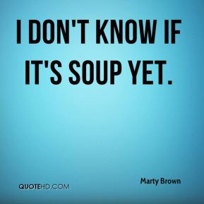 don't know if it's soup yet.