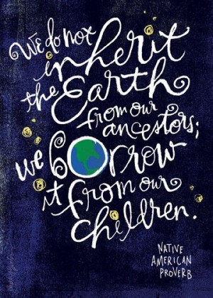 we do not inherit the earth from our ancestors; we borrow it from our ...