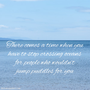 ... to stop crossing oceans for people who wouldn’t jump puddles for you