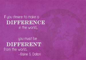 ... Make A Difference In The World, You Must Be Different From The World