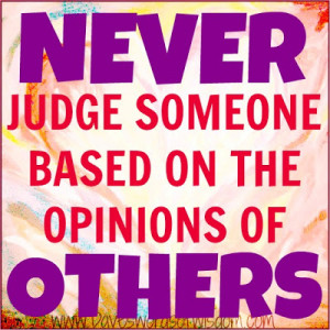 NEVER judge someone based on the opinion of OTHERS